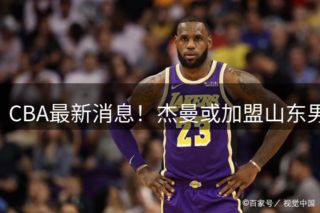 CBA最新消息！杰曼或加盟山东男篮，胡金秋下家二选一